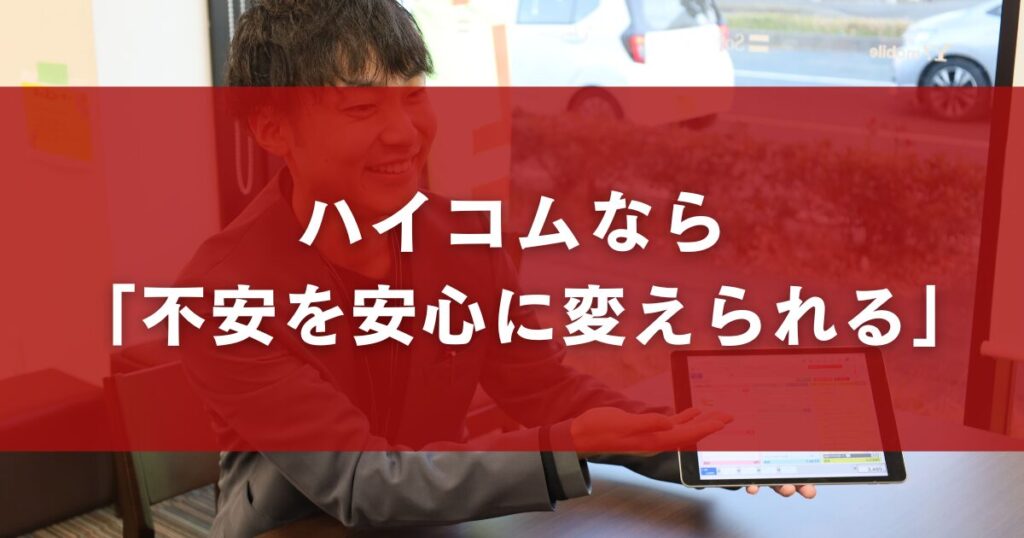 ハイコムなら 「不安を安心に変えられる」